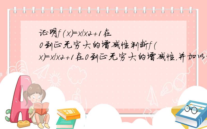 证明f(x)=x/x2+1在0到正无穷大的增减性判断f(x)=x/x2+1在0到正无穷大的增减性，并加以证明