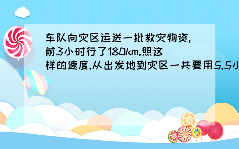 车队向灾区运送一批救灾物资,前3小时行了180km.照这样的速度.从出发地到灾区一共要用5.5小时,两地相距多远?（用比例解）