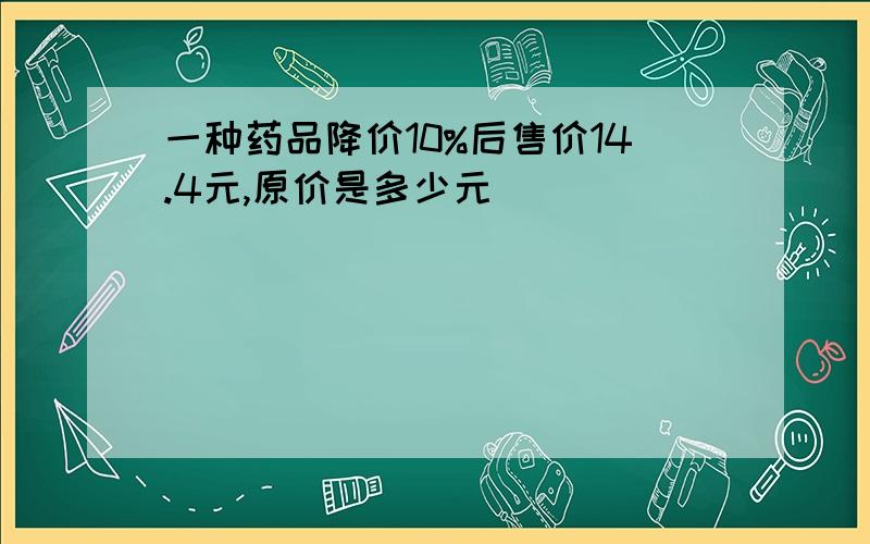 一种药品降价10%后售价14.4元,原价是多少元