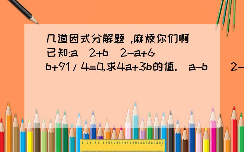 几道因式分解题 ,麻烦你们啊已知:a^2+b^2-a+6b+91/4=0,求4a+3b的值.(a-b)^2-8(a^2-b^2)+16(a-b)^232a(x^2+x)^2-2a5.64^2+2×5.64×4.36+4.36^25.9^2-2×5.9×0.9+0.9^23xy(a+b)^2-9x^2(a+b)a(x-2y+3z)-b(2y-x-3z)x(x-y)(a-b)-y(y-x)(b-a)2x_2y+3xy(x-y