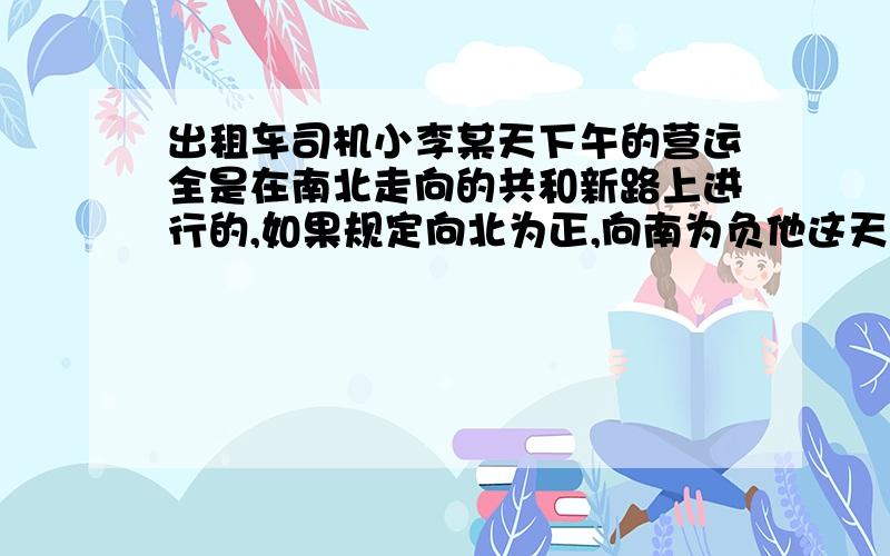 出租车司机小李某天下午的营运全是在南北走向的共和新路上进行的,如果规定向北为正,向南为负他这天下午行车里程（单位：千米）如下：+15,-2,+5,-1,+10,-3,-2,+12,+4,-5,+6（1）小李下午出发地