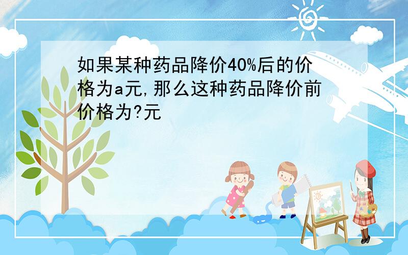 如果某种药品降价40%后的价格为a元,那么这种药品降价前价格为?元