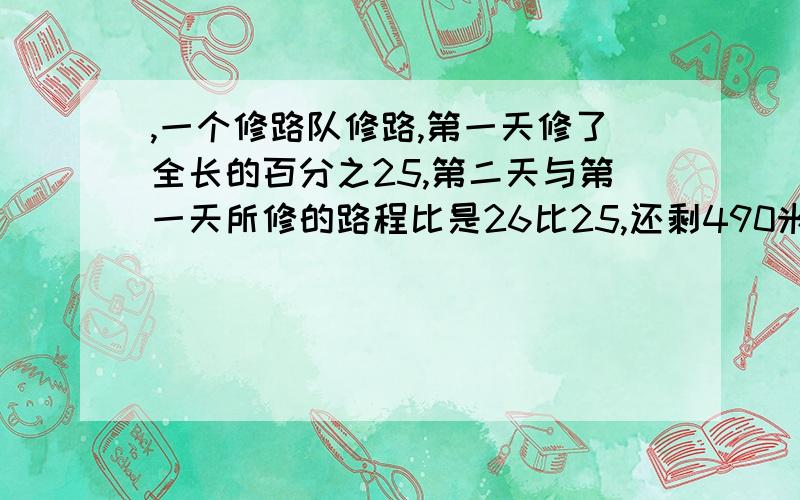 ,一个修路队修路,第一天修了全长的百分之25,第二天与第一天所修的路程比是26比25,还剩490米没有修,这