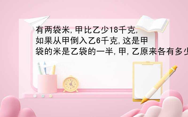 有两袋米,甲比乙少18千克,如果从甲倒入乙6千克,这是甲袋的米是乙袋的一半,甲,乙原来各有多少米?