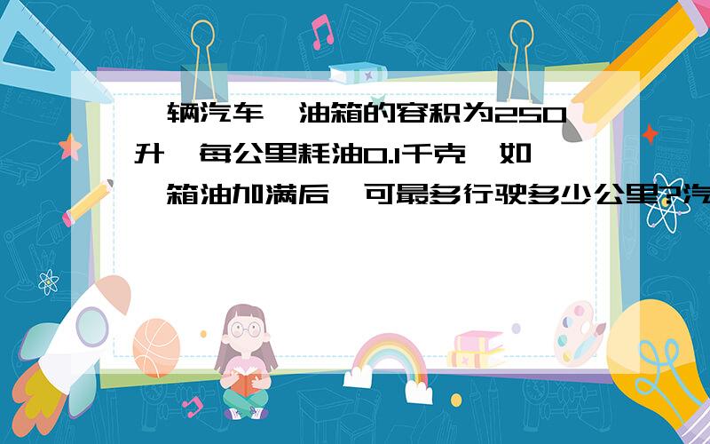 一辆汽车,油箱的容积为250升,每公里耗油0.1千克,如一箱油加满后,可最多行驶多少公里?汽油的密度为0.71×10³千克/米³