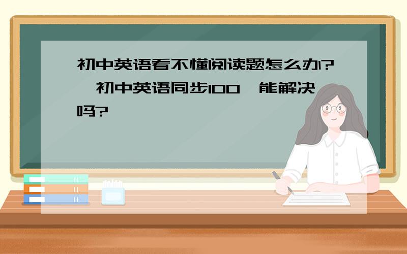 初中英语看不懂阅读题怎么办?《初中英语同步100》能解决吗?