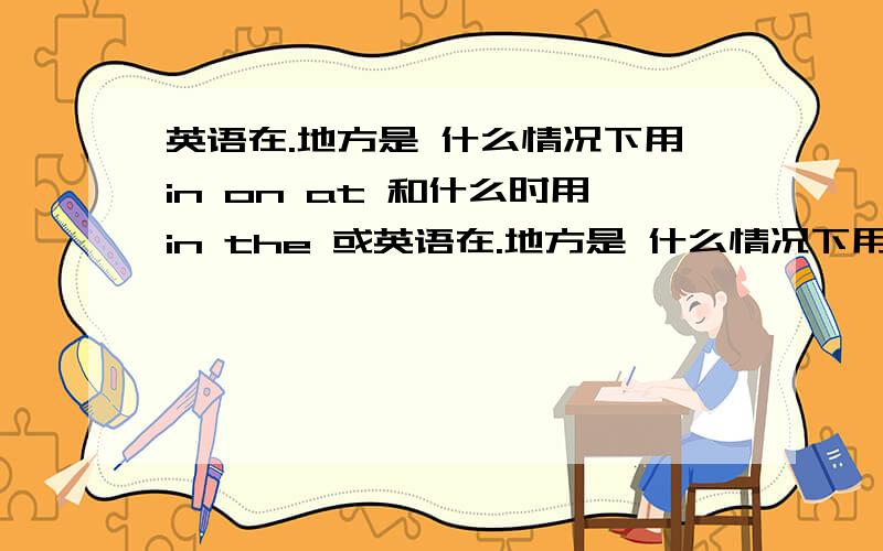 英语在.地方是 什么情况下用in on at 和什么时用in the 或英语在.地方是 什么情况下用in on at 和什么时用in the 或 in a什么什么的,如何区分,求英语高手,