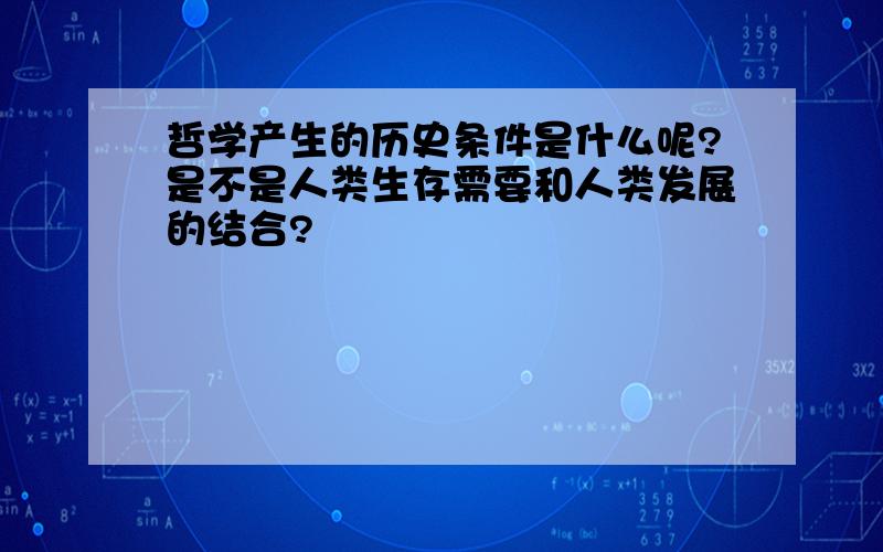 哲学产生的历史条件是什么呢?是不是人类生存需要和人类发展的结合?