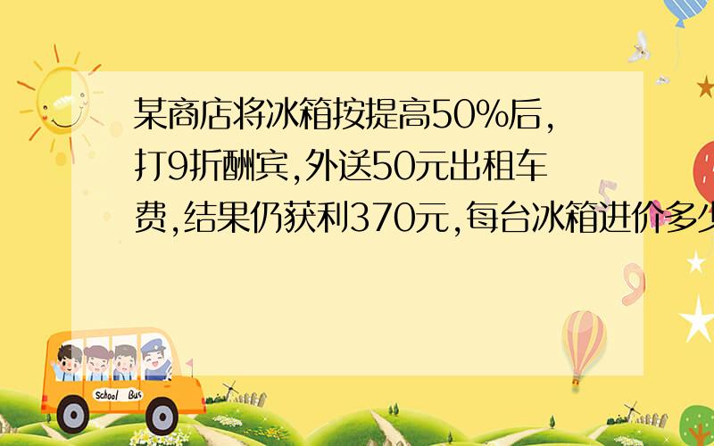 某商店将冰箱按提高50%后,打9折酬宾,外送50元出租车费,结果仍获利370元,每台冰箱进价多少元?