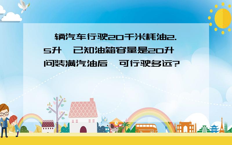 一辆汽车行驶20千米耗油2.5升,已知油箱容量是20升,问装满汽油后,可行驶多远?