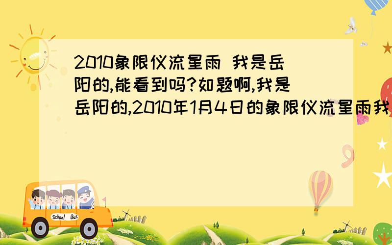 2010象限仪流星雨 我是岳阳的,能看到吗?如题啊,我是岳阳的,2010年1月4日的象限仪流星雨我在岳阳能看到吗?不考虑天气之类的因素,如果客观条件良好,能看到吗?