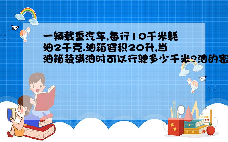 一辆载重汽车,每行10千米耗油2千克.油箱容积20升,当油箱装满油时可以行驶多少千米?油的密度为0.8×10³千克/米³急用