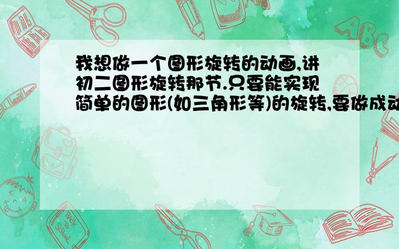 我想做一个图形旋转的动画,讲初二图形旋转那节.只要能实现简单的图形(如三角形等)的旋转,要做成动画.请问用什么软件比较合适,