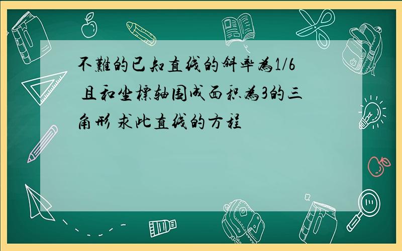 不难的已知直线的斜率为1/6 且和坐标轴围成面积为3的三角形 求此直线的方程