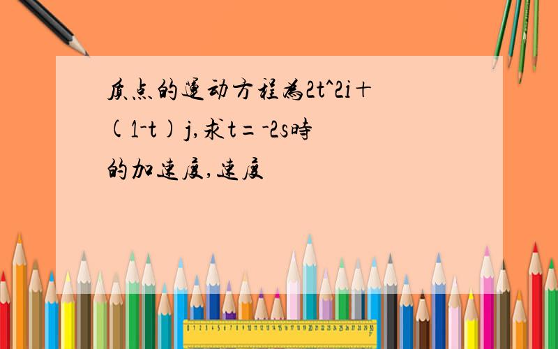 质点的运动方程为2t^2i＋(1-t)j,求t=-2s时的加速度,速度