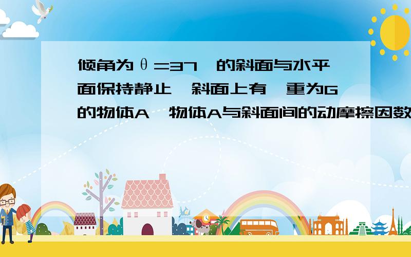 倾角为θ=37°的斜面与水平面保持静止,斜面上有一重为G的物体A,物体A与斜面间的动摩擦因数为μ=0.5.现给A施以一水平力F,设最大静摩擦力与滑动摩擦力相等,如果物体A能在斜面上静止,求水平推