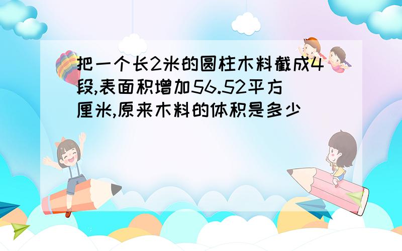 把一个长2米的圆柱木料截成4段,表面积增加56.52平方厘米,原来木料的体积是多少