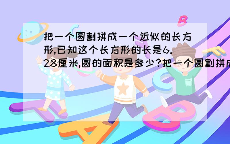 把一个圆割拼成一个近似的长方形,已知这个长方形的长是6.28厘米,圆的面积是多少?把一个圆割拼成一个近似的长方形,已知长方形的长是6.28厘米,圆的面积是什么?