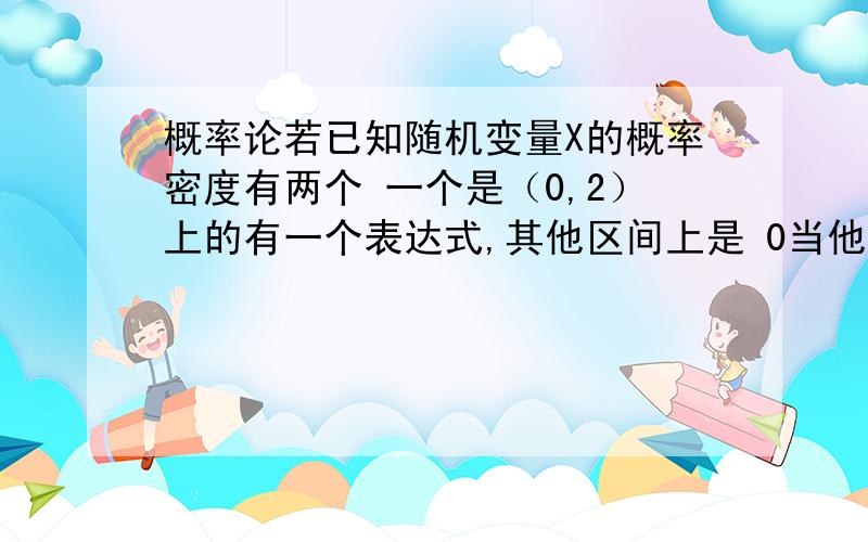 概率论若已知随机变量X的概率密度有两个 一个是（0,2）上的有一个表达式,其他区间上是 0当他求X＞1的概率时 为什么是求（1,2）上的积分?这个该怎样解释