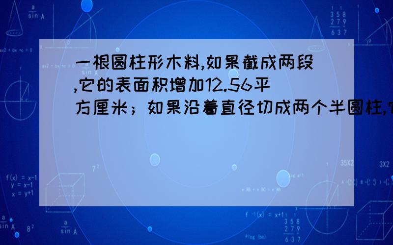 一根圆柱形木料,如果截成两段,它的表面积增加12.56平方厘米；如果沿着直径切成两个半圆柱,它的表面积增加120平方厘米.这个圆柱的表面积是多少?