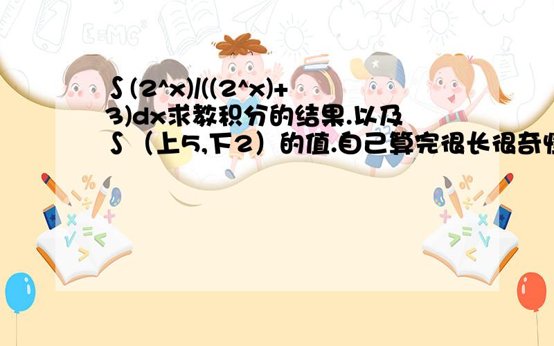 ∫(2^x)/((2^x)+3)dx求教积分的结果.以及∫（上5,下2）的值.自己算完很长很奇怪