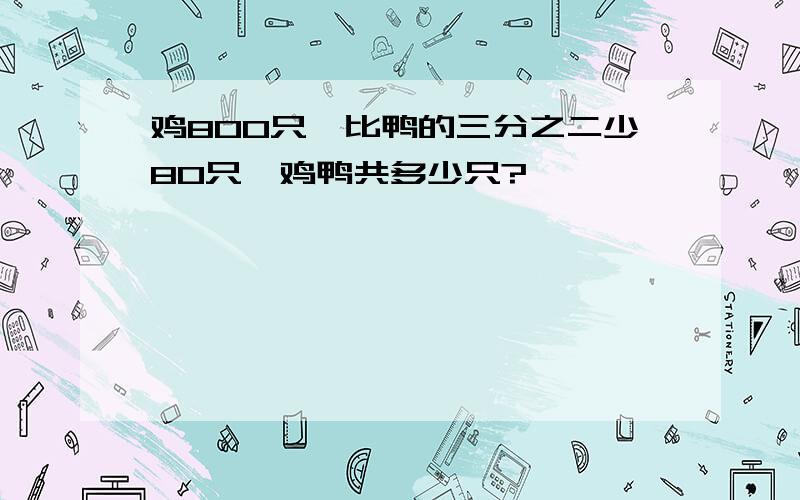 鸡800只,比鸭的三分之二少80只,鸡鸭共多少只?