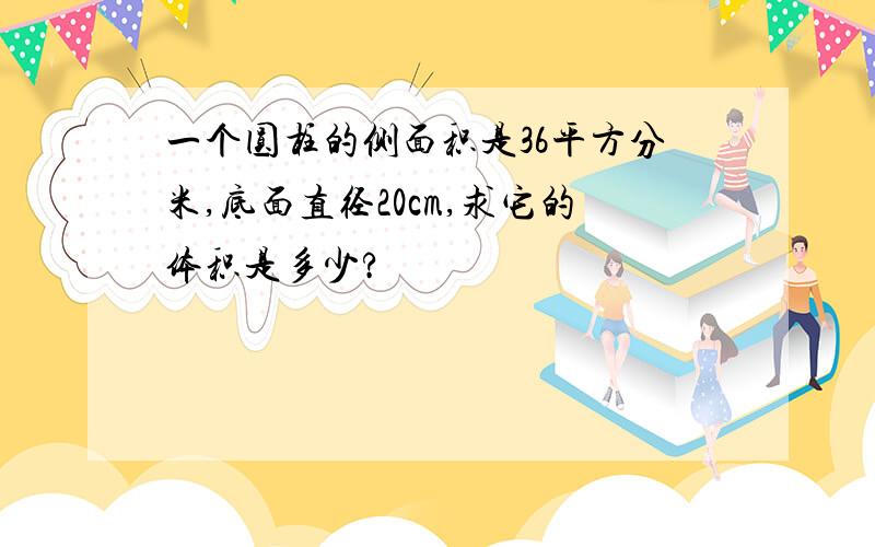 一个圆柱的侧面积是36平方分米,底面直径20cm,求它的体积是多少?