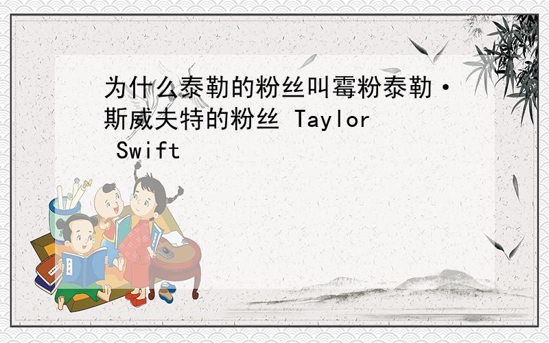 为什么泰勒的粉丝叫霉粉泰勒·斯威夫特的粉丝 Taylor Swift