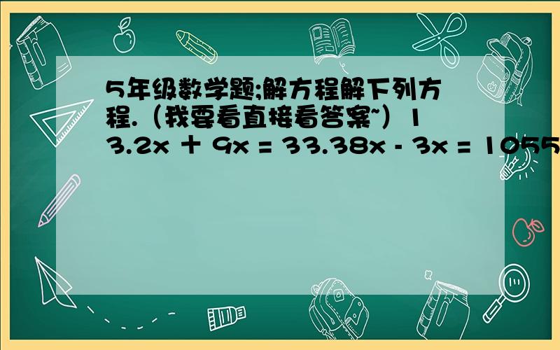 5年级数学题;解方程解下列方程.（我要看直接看答案~）13.2x ＋ 9x = 33.38x - 3x = 1055.4x ＋ x = 12.8x - 0.36x = 16谢谢