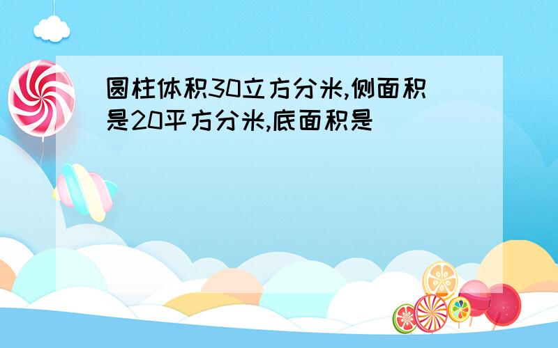 圆柱体积30立方分米,侧面积是20平方分米,底面积是（）