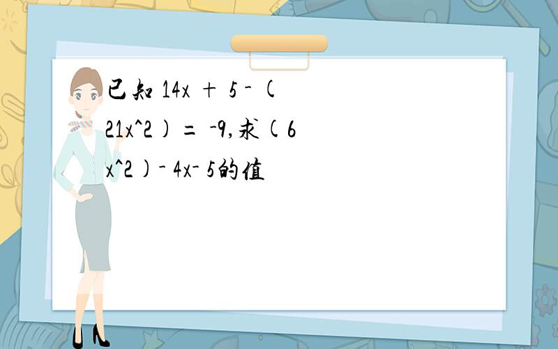 已知 14x + 5 - (21x^2)= -9,求(6x^2)- 4x- 5的值