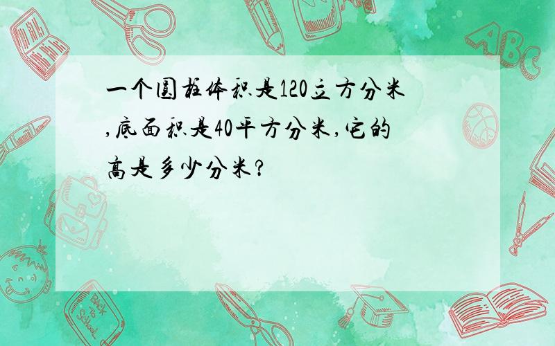 一个圆柱体积是120立方分米,底面积是40平方分米,它的高是多少分米?