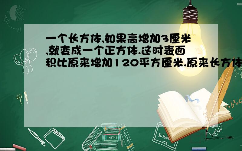 一个长方体,如果高增加3厘米,就变成一个正方体.这时表面积比原来增加120平方厘米.原来长方体的体积?要讲的。思路