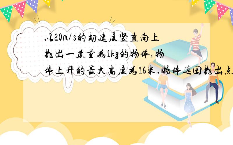 以20m/s的初速度竖直向上抛出一质量为1kg的物体,物体上升的最大高度为16米,物体返回抛出点时速度为多少