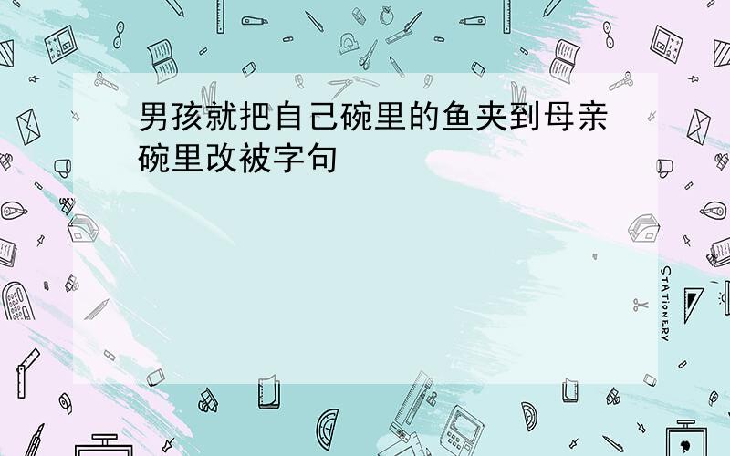 男孩就把自己碗里的鱼夹到母亲碗里改被字句