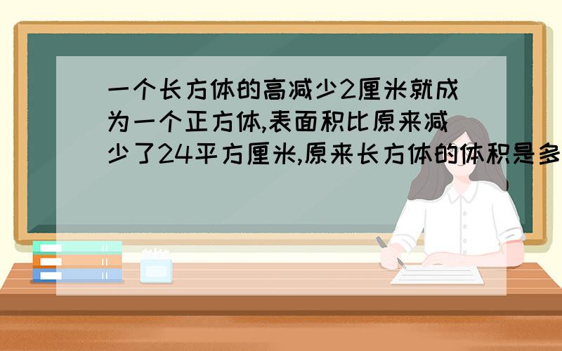 一个长方体的高减少2厘米就成为一个正方体,表面积比原来减少了24平方厘米,原来长方体的体积是多少立方厘不要有*号