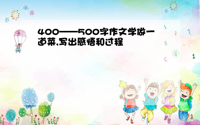 400——500字作文学做一道菜,写出感悟和过程