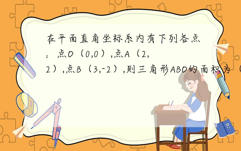 在平面直角坐标系内有下列各点：点O（0,0）,点A（2,2）,点B（3,-2）,则三角形ABO的面积为（）