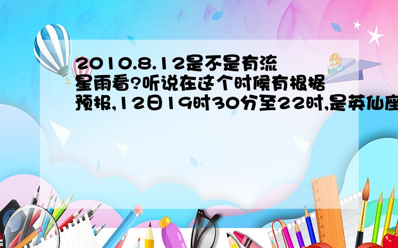 2010.8.12是不是有流星雨看?听说在这个时候有根据预报,12日19时30分至22时,是英仙座流星雨流量较大的时段,13日零时40分左右和5时30分左右,还有可能出现两次极盛景象.是不是真的有的看?