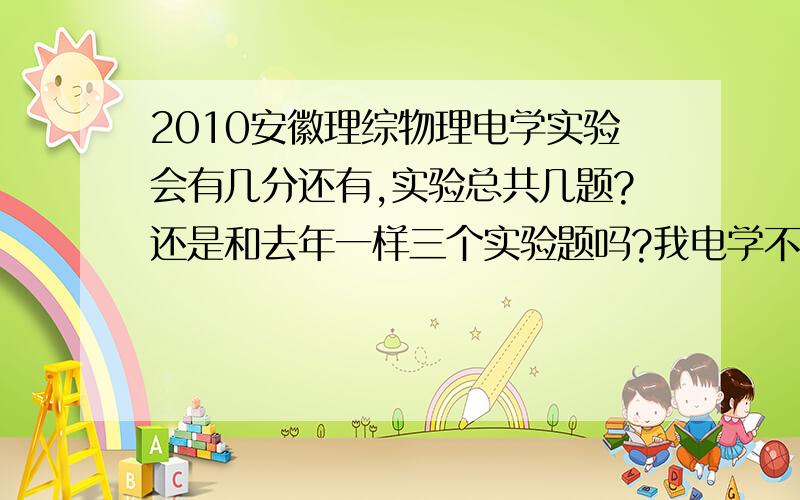 2010安徽理综物理电学实验会有几分还有,实验总共几题?还是和去年一样三个实验题吗?我电学不好,是只有6分吗》