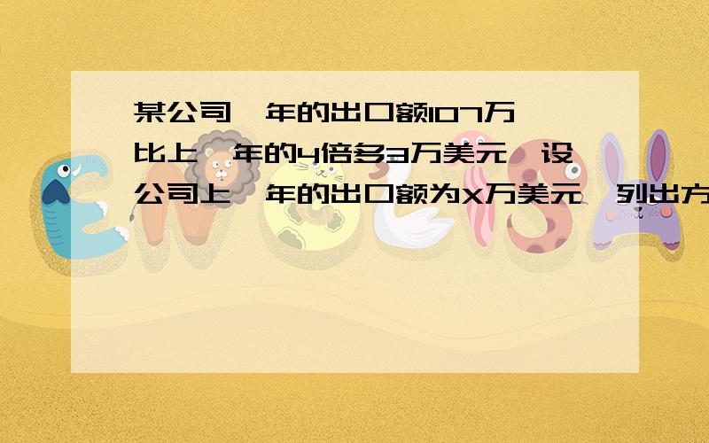 某公司一年的出口额107万,比上一年的4倍多3万美元,设公司上一年的出口额为X万美元,列出方程为.