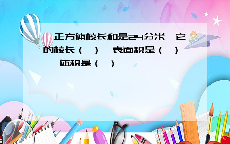 一正方体棱长和是24分米,它的棱长（ ）,表面积是（ ） ,体积是（ ）