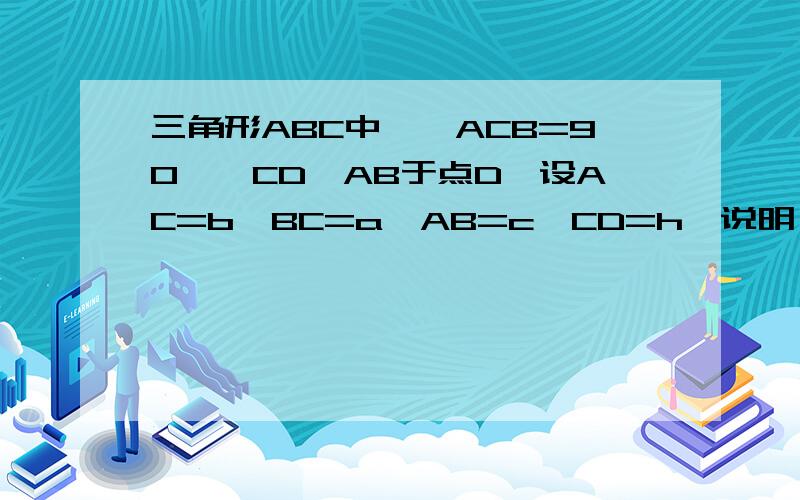 三角形ABC中,∠ACB=90°,CD⊥AB于点D,设AC=b,BC=a,AB=c,CD=h,说明 a+b