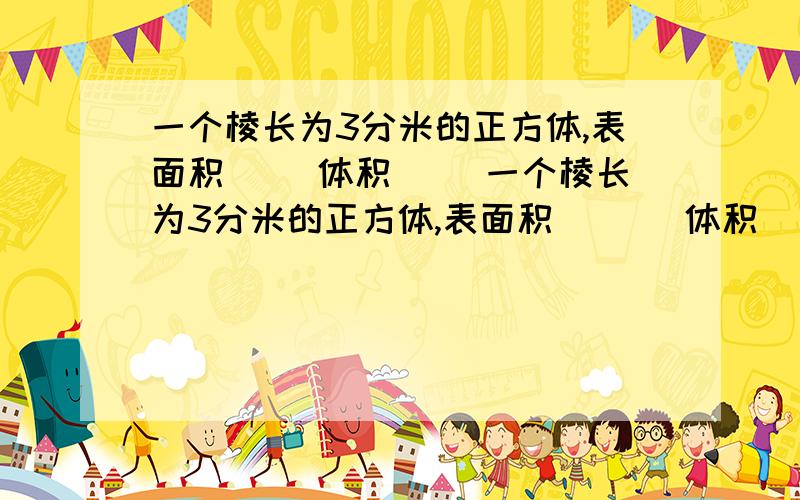 一个棱长为3分米的正方体,表面积（ ）体积（ ）一个棱长为3分米的正方体,表面积（   ）体积（    ）一个平行四边形底是8厘米,高4厘米,面积（      ）,与它等底等高的三角形面积是（   ）一