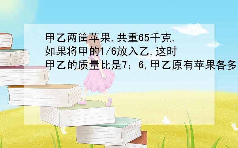 甲乙两筐苹果,共重65千克,如果将甲的1/6放入乙,这时甲乙的质量比是7：6,甲乙原有苹果各多少千克?快,快……（不要用方程）