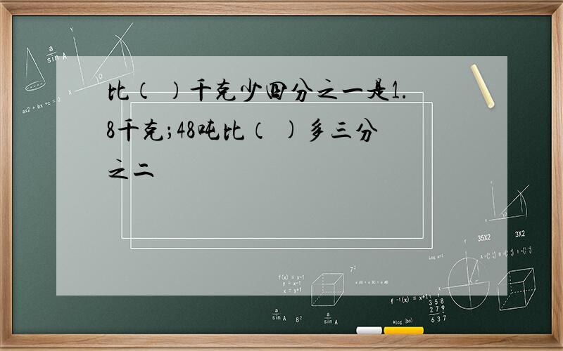 比（ ）千克少四分之一是1.8千克；48吨比（ )多三分之二