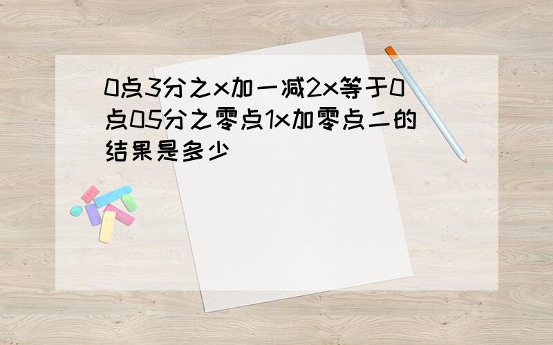 0点3分之x加一减2x等于0点05分之零点1x加零点二的结果是多少