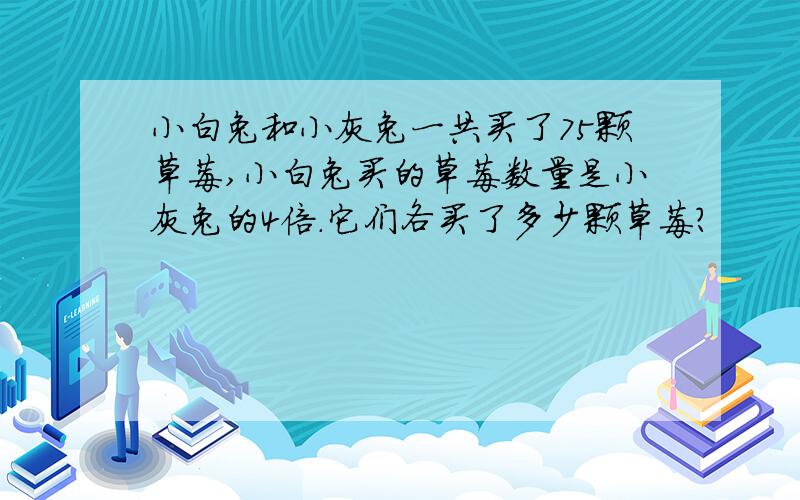 小白兔和小灰兔一共买了75颗草莓,小白兔买的草莓数量是小灰兔的4倍.它们各买了多少颗草莓?