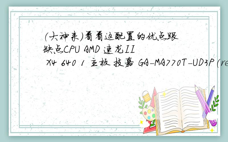 （大神来）看看这配置的优点跟缺点CPU AMD 速龙II X4 640 1 主板 技嘉 GA-MA770T-UD3P(rev.1.4) 内存 宇瞻 2GB DDR3 1333（经典系列)宇瞻 2GB DDR3 1333（经典系列)硬盘 希捷 500GB 7200.12 16M（串口/散）显卡 蓝