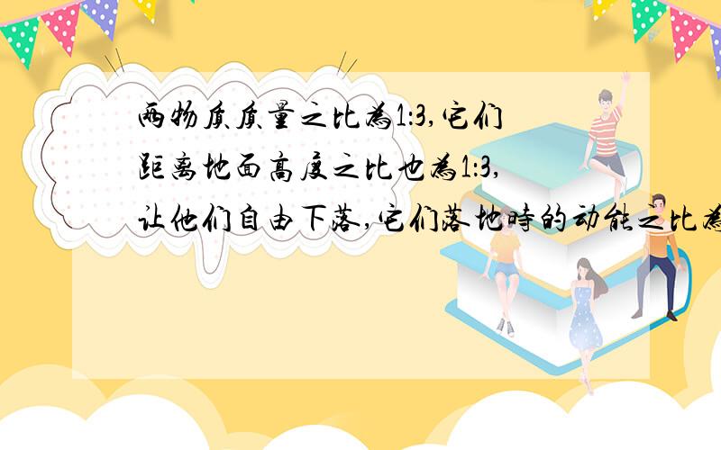 两物质质量之比为1：3,它们距离地面高度之比也为1：3,让他们自由下落,它们落地时的动能之比为( )